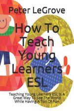 How To Teach Young Learners ESL: Teaching Young Learners ESL Is A Great Way To See The World While Having A Ton Of Fun