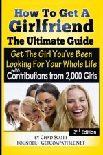 How To Get A Girlfriend - The Ultimate Guide: Get The Girl You've Been Looking For Your Whole Life - With Contributions From Over 2,000 Girls