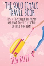 The Solo Female Travel Book: Tips and Inspiration for Women Who Want to See the World on Their Own Terms