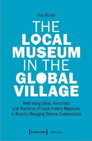Local Museum in the Global Village - Rethinking Ideas, Functions, and Practices of Local History Museums in Rapidly Changing Diverse
