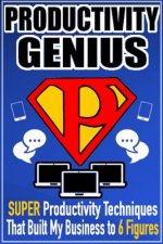 Productivity Genius: Super Productivity Techniques That Built My Business to 6 Figures