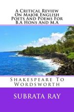 A Critical Review On Major English Poets And Poems For B.A Hons And M.A: Shakespeare To Wordsworth