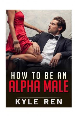 How to be an Alpha Male: The 50 Rules of the Modern Day Alpha Male