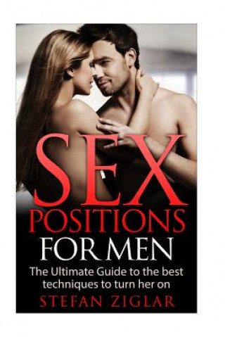 Sex Positions: Sex Positions for Men: The Ultimate Guide to the 50 Best Techniques to Turn Her On