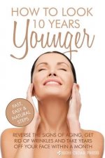 How To Look 10 Years Younger: Reverse the Signs of Aging, Get Rid of Wrinkles an