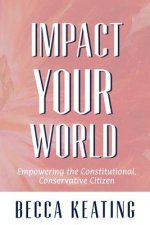 IMPACT YOUR WORLD; Empowering the Constitutional, Conservative Citizen: Empowering the Constitutional, Conservative Citizen