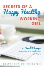 Secrets of a Happy Healthy Working Girl: A Small Change Approach to Wellness at Work