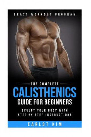 Calisthenics: The Complete Calisthenics Guide for Beginners: Sculpt Your Body with Step by Step Instructions