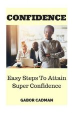 Confidence: Easy Steps to Attain Super Confidence. Self-Confidence, Overcome Self-Doubt, Low Self-Esteem