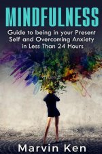 Mindfulness: Guide to being in your Present Self and Overcoming Anxiety in Less Than 24 Hours