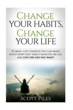 Change Your Habits, Change Your Life: 30 Small Changes You Can Make Right Now That Take 5 Minutes Or Less And Live The Life You Want