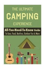 Camping: The Ultimate Camping Experience: Your All-You-Need-To-Know Guide To Gear, Food, Bonfires, Outdoor Fun & More