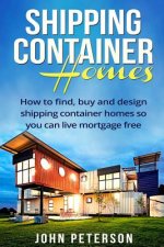 Shipping Container Homes: Your complete guide on how to find, buy and design shipping container homes so you can live mortgage free and happy [B
