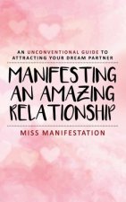 Manifesting An Amazing Relationship: An Unconventional Guide To Attracting Your Dream Partner