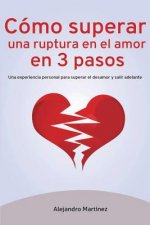Cómo superar una ruptura en el amor en 3 pasos: Una experiencia personal para superar el desamor y salir adelante