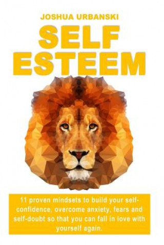 Self Esteem: 11 Proven Mindsets To Build Your Self-Confidence, Overcome Anxiety, Fears And Self-Doubt So that You Can Fall In Love