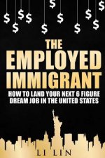 The Employed Immigrant: How to Land Your Next 6 Figure Dream Job in the United States