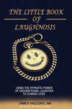 The Little Book of Laughnosis: Using the Hypnotic Power of Unconditional Laughter to Change Lives