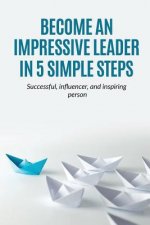 Leadership: Become an Impressive Leader in 5 simple steps, successful, Influencer, and inspiring person