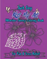 Just Say Kiss My Ass: Hilarious Sweary Coloring Book For Fun & Sress Relief