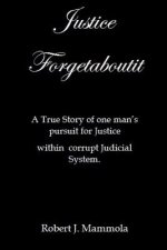 Justice Forgetaboutit: A True Story of One Man's Pursuit for Justice within a Corrupt Judicial System