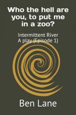 Who the hell are you, to put me in a zoo?: Intermittent River - a play (Episode 1)