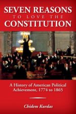Seven Reasons To Love the Constitution: A History of American Political Achievement, 1774 to 1865