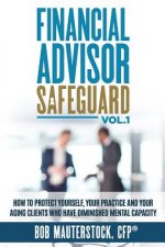 Financial Advisor Safeguard Volume 1: How to Protect Yourself, Your Practice and Your Aging Clients Who Have Diminished Mental Capacity