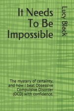 It Needs To Be Impossible: The mystery of certainty, and how I beat Obsessive Compulsive Disorder (OCD) with confidence.