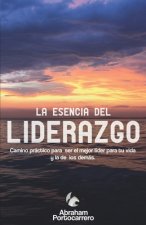 La Esencia del Liderazgo: Camino práctico para ser el mejor líder para ti y el de los demás