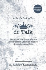 A Fan's Guide to dc Talk: The Music, the Tours, and the Story behind Christian Music's Groundbreaking Trio