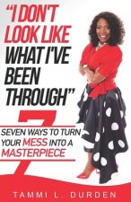 I Don't Look Like What I've Been Through: Seven Ways to Turn your Mess into a Masterpiece
