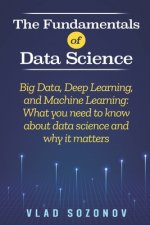 The Fundamentals of Data Science: Big Data, Deep Learning, and Machine Learning: What you need to know about data science and why it matters