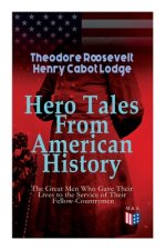 Hero Tales From American History -The Great Men Who Gave Their Lives to the Service of Their Fellow-Countrymen: George Washington, Daniel Boone, Franc