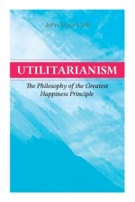 Utilitarianism - The Philosophy of the Greatest Happiness Principle: What Is Utilitarianism (General Remarks), Proof of the Greatest-Happiness Princip