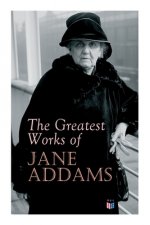 The Greatest Works of Jane Addams: Democracy and Social Ethics, the Spirit of Youth and the City Streets, a New Conscience and an Ancient Evil, Why Wo