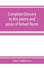 Complete glossary to the poetry and prose of Robert Burns. With upwards of three thousand illustrations from English authors
