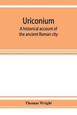 Uriconium; a historical account of the ancient Roman city, and of the excavations made upon its site, at Wroxeter, in Shropshire, forming a sketch of