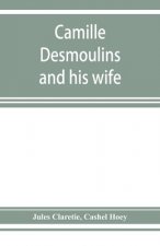 Camille Desmoulins and his wife; passages from the history of the Dantonists founded upon new and hitherto unpublished documents