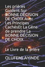 Les pri?res Guident Sur BONNE DÉCISION DE CHOIX Avec Les Principes CachésEt La G?ne de prendre La BONNE DÉCISION DE CHOIX: Le Livre de la pri?re