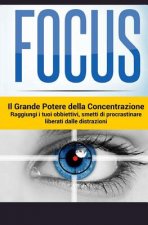Focus - Il Grande Potere della Concentrazione: Raggiungi i tuoi obiettivi, smetti di procrastinare, liberati delle distrazioni