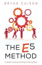 The E5 Method: A Leader's Guide to Building a Winning Team