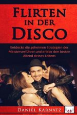 Flirten: Flirten in der Disco: Entdecke die geheimen Strategien der Meisterverführer und erlebe den besten Abend deines Lebens