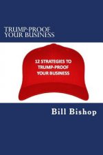 Trump-Proof Your Business v1: 12 Strategies To Protect & Grow Your Business Under The Trump Administration