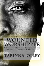 Wounded Worshipper: A Guide to Holistic Healing for the Emotionally Wounded Worshipper