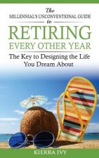 The Millennial's Unconventional Guide to Retiring Every Other Year: The Key to Designing the Life You Dream About