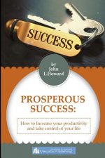 Prosperous Success: How To Increase Your Productivity And Take Control of Your Life