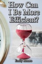 How Can I Be More Efficient?: Practical Solutions That Will Enhance Your Capabilities