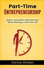 The Part-Time Entrepreneur: Build a Successful Business While Working a Full-Time Job