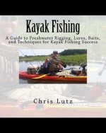 Kayak Fishing: A Guide to Freshwater Rigging, Lures, Baits, and Techniques for Kayak Fishing Success